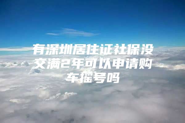 有深圳居住证社保没交满2年可以申请购车摇号吗