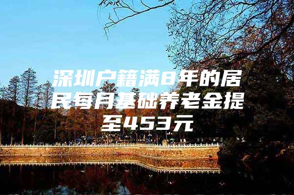 深圳户籍满8年的居民每月基础养老金提至453元