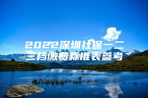 2022深圳社保一二三档缴费标准表参考