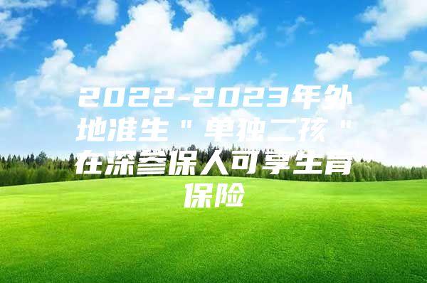 2022-2023年外地准生＂单独二孩＂在深参保人可享生育保险