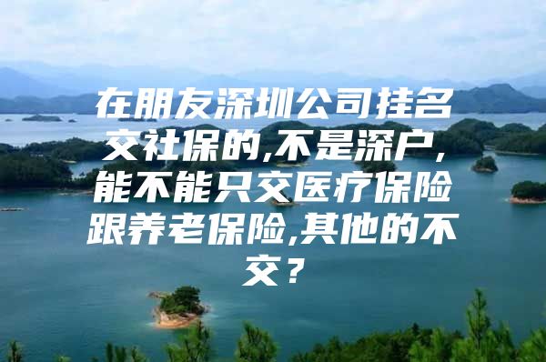 在朋友深圳公司挂名交社保的,不是深户,能不能只交医疗保险跟养老保险,其他的不交？