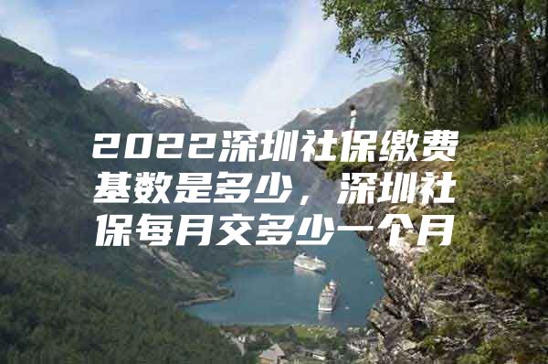 2022深圳社保缴费基数是多少，深圳社保每月交多少一个月