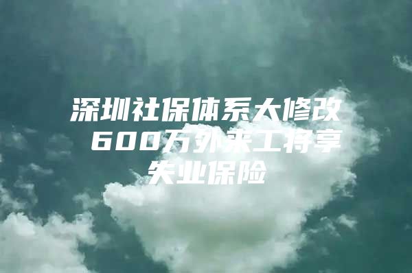 深圳社保体系大修改 600万外来工将享失业保险