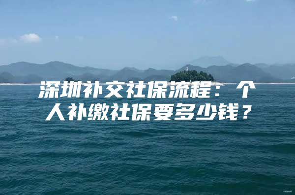 深圳补交社保流程：个人补缴社保要多少钱？