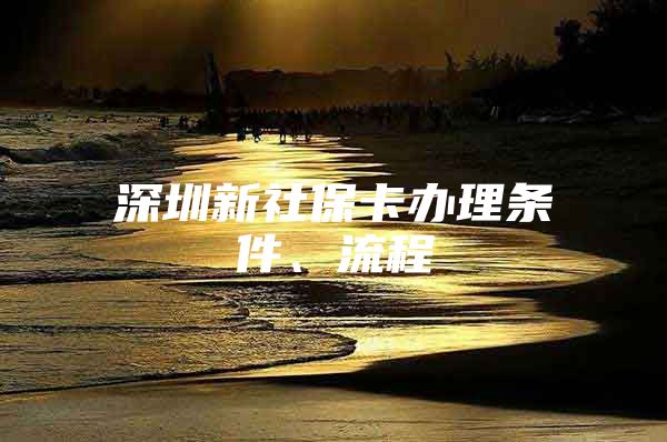 深圳新社保卡办理条件、流程