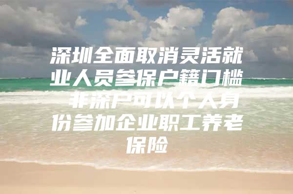 深圳全面取消灵活就业人员参保户籍门槛 非深户可以个人身份参加企业职工养老保险