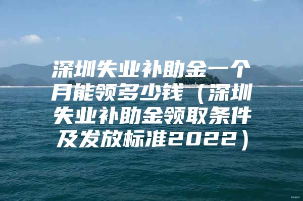 深圳失业补助金一个月能领多少钱（深圳失业补助金领取条件及发放标准2022）