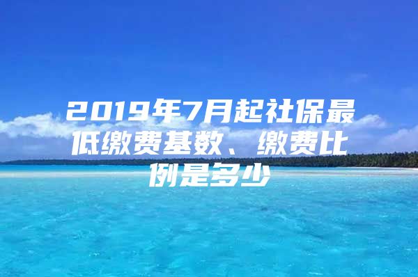 2019年7月起社保最低缴费基数、缴费比例是多少