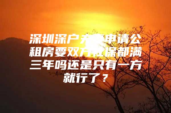 深圳深户夫妻申请公租房要双方社保都满三年吗还是只有一方就行了？