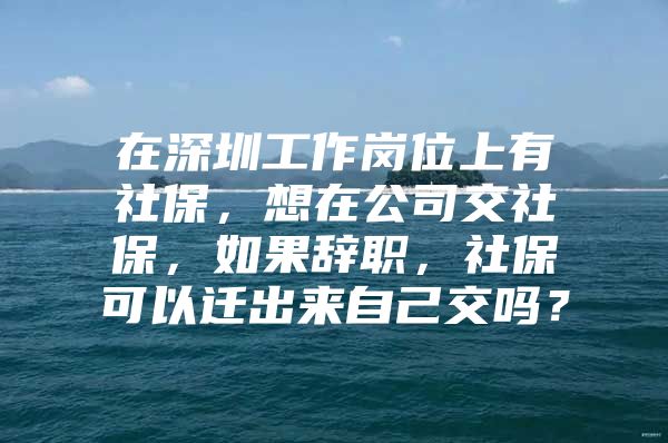 在深圳工作岗位上有社保，想在公司交社保，如果辞职，社保可以迁出来自己交吗？