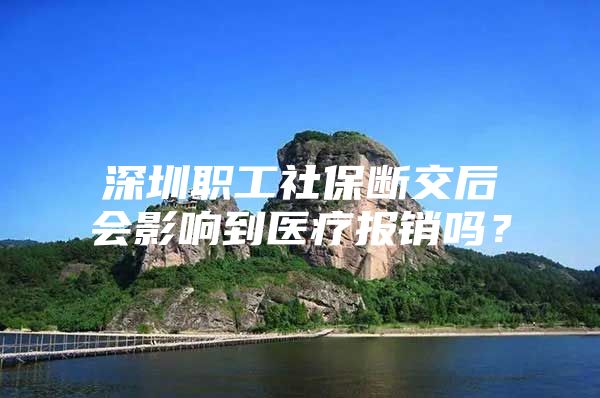 深圳职工社保断交后会影响到医疗报销吗？