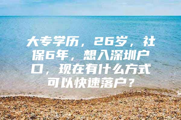 大专学历，26岁，社保6年，想入深圳户口，现在有什么方式可以快速落户？