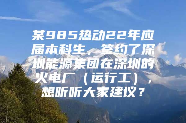 某985热动22年应届本科生，签约了深圳能源集团在深圳的火电厂（运行工），想听听大家建议？