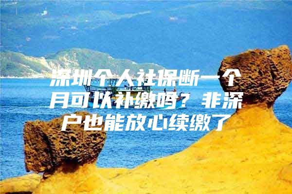 深圳个人社保断一个月可以补缴吗？非深户也能放心续缴了