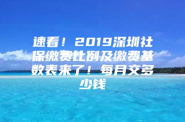 速看！2019深圳社保缴费比例及缴费基数表来了！每月交多少钱