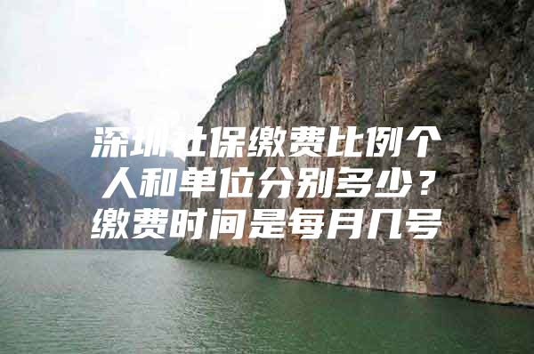 深圳社保缴费比例个人和单位分别多少？缴费时间是每月几号