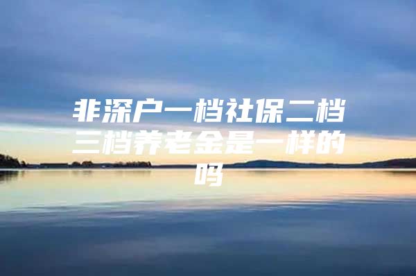 非深户一档社保二档三档养老金是一样的吗