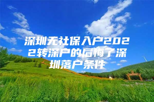 深圳无社保入户2022转深户的后悔了深圳落户条件