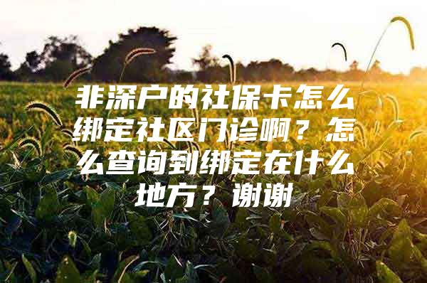 非深户的社保卡怎么绑定社区门诊啊？怎么查询到绑定在什么地方？谢谢