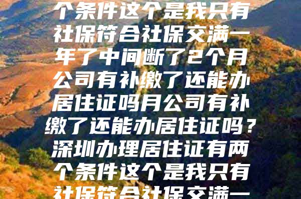 深圳办理居住证有两个条件这个是我只有社保符合社保交满一年了中间断了2个月公司有补缴了还能办居住证吗月公司有补缴了还能办居住证吗？深圳办理居住证有两个条件这个是我只有社保符合社保交满一年了中间断了2个月