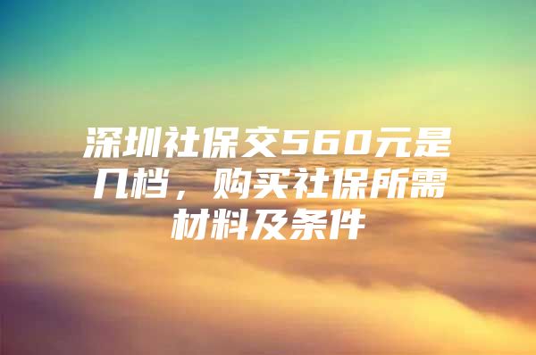 深圳社保交560元是几档，购买社保所需材料及条件