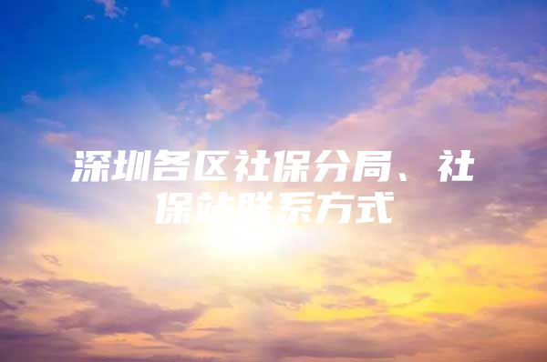 深圳各区社保分局、社保站联系方式