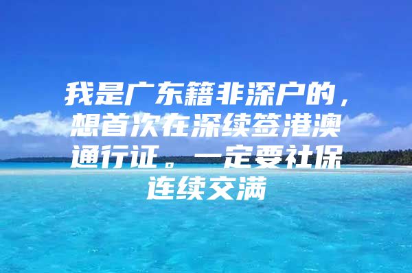 我是广东籍非深户的，想首次在深续签港澳通行证。一定要社保连续交满