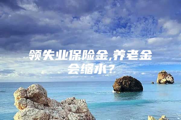 领失业保险金,养老金会缩水？