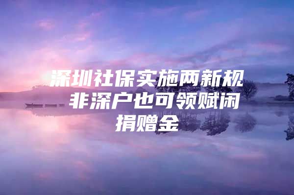 深圳社保实施两新规 非深户也可领赋闲捐赠金