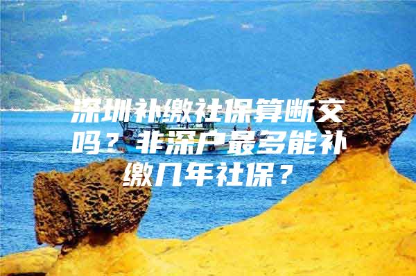 深圳补缴社保算断交吗？非深户最多能补缴几年社保？