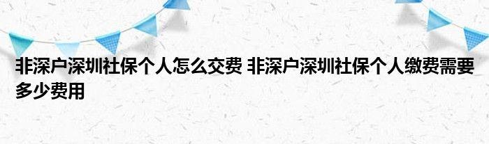 非深户深圳社保个人怎么交费 非深户深圳社保个人缴费需要多少费用（社保攻略宝）