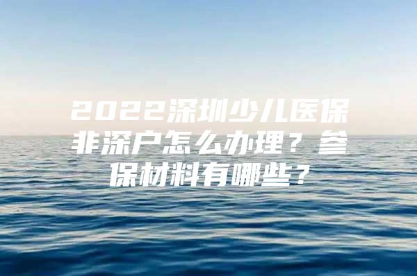 2022深圳少儿医保非深户怎么办理？参保材料有哪些？