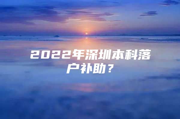 2022年深圳本科落户补助？