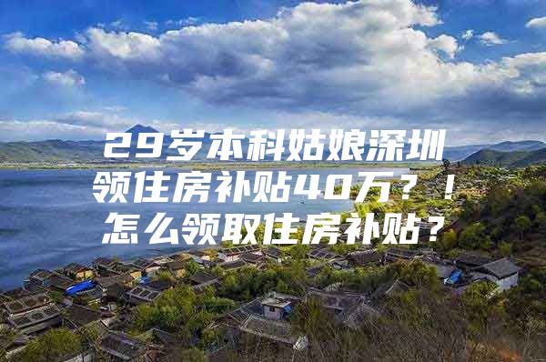 29岁本科姑娘深圳领住房补贴40万？！怎么领取住房补贴？