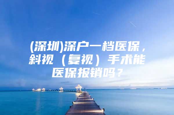 (深圳)深户一档医保，斜视（复视）手术能医保报销吗？