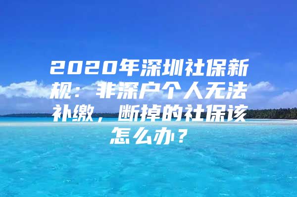 2020年深圳社保新规：非深户个人无法补缴，断掉的社保该怎么办？