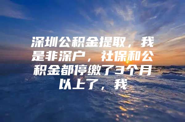 深圳公积金提取，我是非深户，社保和公积金都停缴了3个月以上了，我