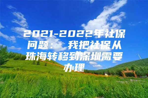 2021-2022年社保问题： 我把社保从珠海转移到深圳需要办理