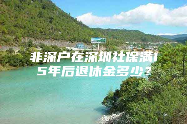 非深户在深圳社保满15年后退休金多少？