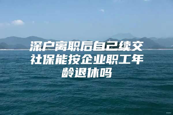 深户离职后自己续交社保能按企业职工年龄退休吗