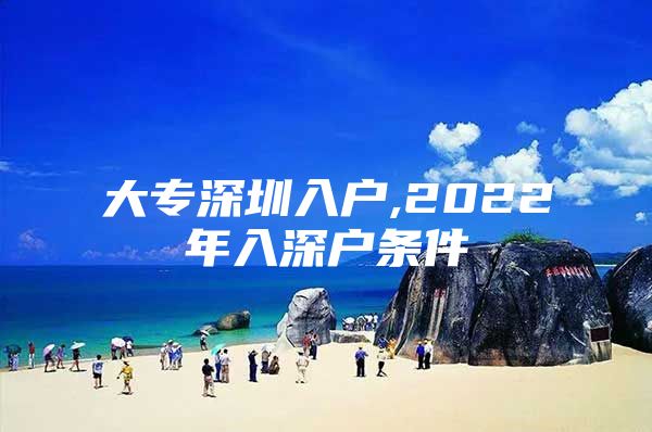 大专深圳入户,2022年入深户条件