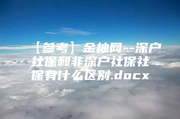 【参考】金柚网--深户社保和非深户社保社保有什么区别.docx