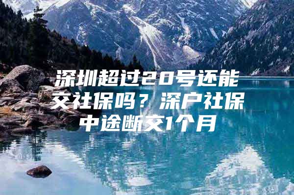 深圳超过20号还能交社保吗？深户社保中途断交1个月