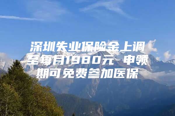 深圳失业保险金上调至每月1980元 申领期可免费参加医保