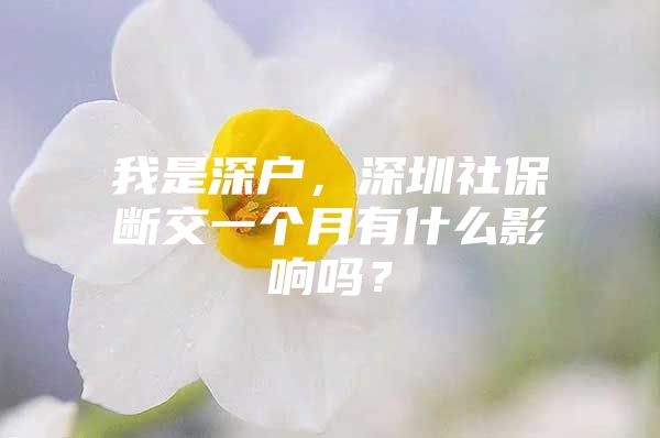 我是深户，深圳社保断交一个月有什么影响吗？