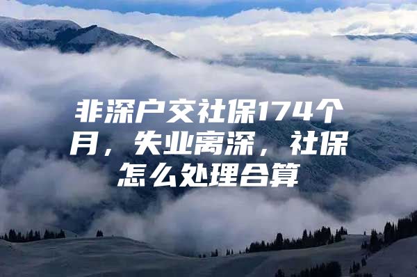 非深户交社保174个月，失业离深，社保怎么处理合算