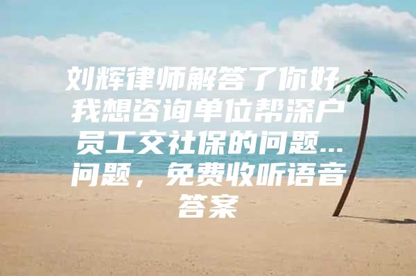 刘辉律师解答了你好，我想咨询单位帮深户员工交社保的问题...问题，免费收听语音答案