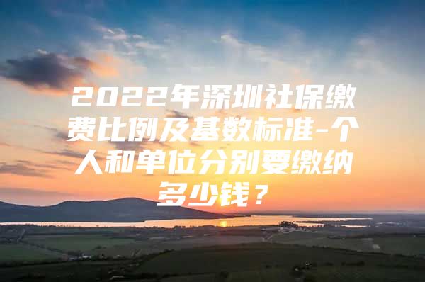 2022年深圳社保缴费比例及基数标准-个人和单位分别要缴纳多少钱？