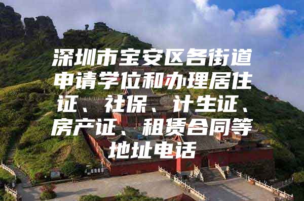 深圳市宝安区各街道申请学位和办理居住证、社保、计生证、房产证、租赁合同等地址电话