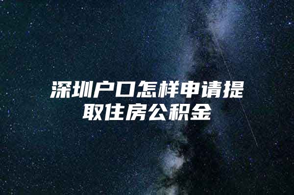 深圳户口怎样申请提取住房公积金